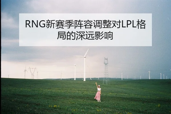 RNG新赛季阵容调整对LPL格局的深远影响
